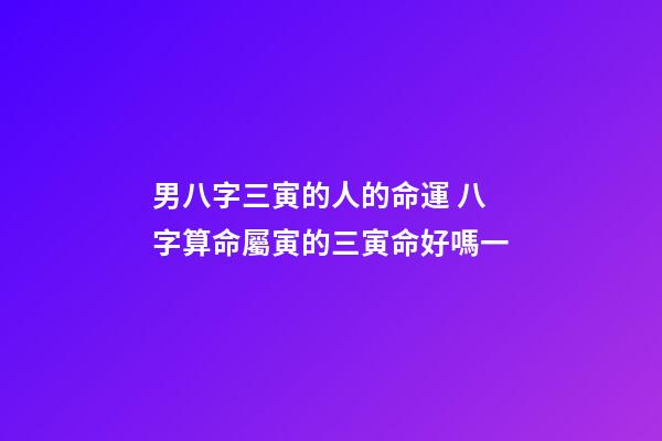 男八字三寅的人的命運 八字算命屬寅的三寅命好嗎一-第1張-觀點-玄機派